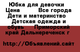 Юбка для девочки › Цена ­ 600 - Все города Дети и материнство » Детская одежда и обувь   . Приморский край,Дальнереченск г.